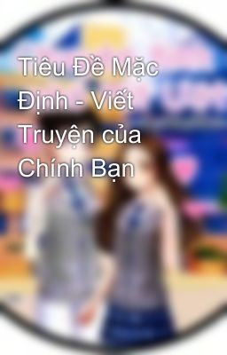 Tiêu Đề Mặc Định - Viết Truyện của Chính Bạn