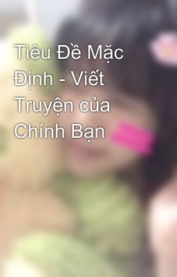 Tiêu Đề Mặc Định - Viết Truyện của Chính Bạn