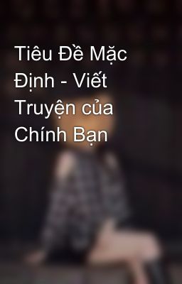 Tiêu Đề Mặc Định - Viết Truyện của Chính Bạn