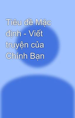 Tiêu đề Mặc định - Viết truyện của Chính Bạn