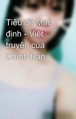 Tiêu đề Mặc định - Viết truyện của Chính Bạn