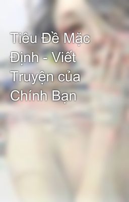 Tiêu Đề Mặc Định - Viết Truyện của Chính Bạn