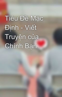 Tiêu Đề Mặc Định - Viết Truyện của Chính Bạn