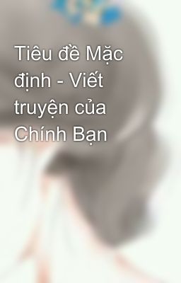 Tiêu đề Mặc định - Viết truyện của Chính Bạn