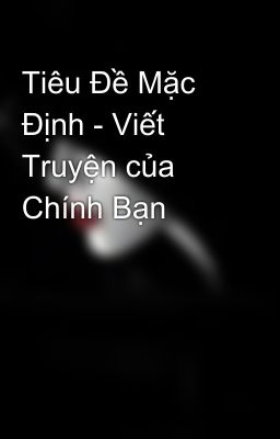 Tiêu Đề Mặc Định - Viết Truyện của Chính Bạn