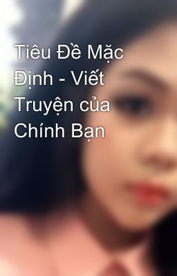 Tiêu Đề Mặc Định - Viết Truyện của Chính Bạn