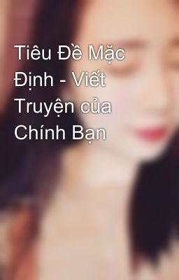 Tiêu Đề Mặc Định - Viết Truyện của Chính Bạn