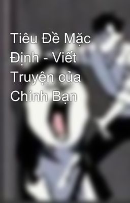 Tiêu Đề Mặc Định - Viết Truyện của Chính Bạn