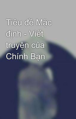 Tiêu đề Mặc định - Viết truyện của Chính Bạn