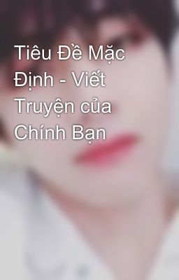 Tiêu Đề Mặc Định - Viết Truyện của Chính Bạn