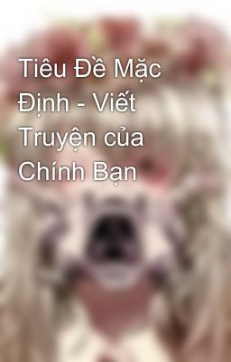 Tiêu Đề Mặc Định - Viết Truyện của Chính Bạn