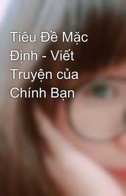 Tiêu Đề Mặc Định - Viết Truyện của Chính Bạn