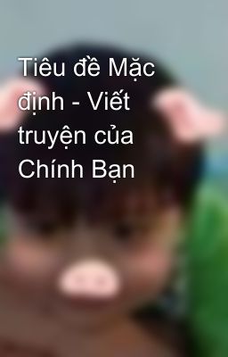 Tiêu đề Mặc định - Viết truyện của Chính Bạn