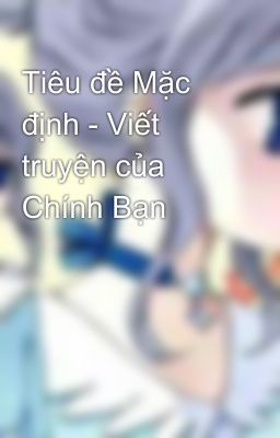 Tiêu đề Mặc định - Viết truyện của Chính Bạn