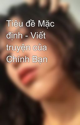 Tiêu đề Mặc định - Viết truyện của Chính Bạn