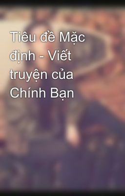 Tiêu đề Mặc định - Viết truyện của Chính Bạn