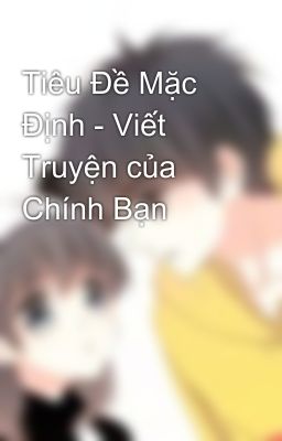 Tiêu Đề Mặc Định - Viết Truyện của Chính Bạn