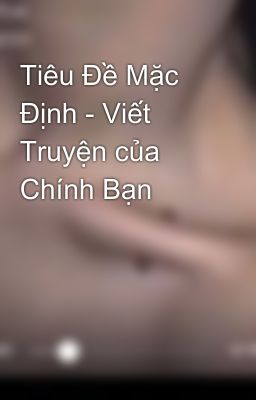 Tiêu Đề Mặc Định - Viết Truyện của Chính Bạn