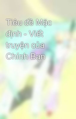 Tiêu đề Mặc định - Viết truyện của Chính Bạn