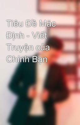 Tiêu Đề Mặc Định - Viết Truyện của Chính Bạn