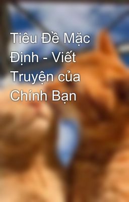 Tiêu Đề Mặc Định - Viết Truyện của Chính Bạn