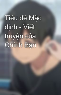 Tiêu đề Mặc định - Viết truyện của Chính Bạn