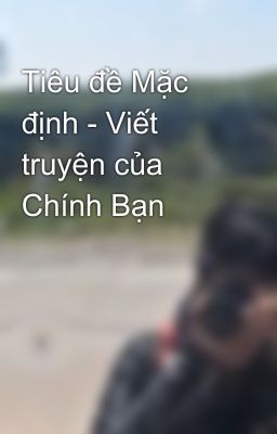 Tiêu đề Mặc định - Viết truyện của Chính Bạn