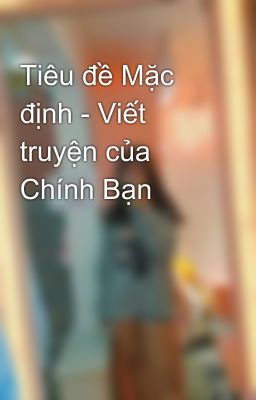 Tiêu đề Mặc định - Viết truyện của Chính Bạn