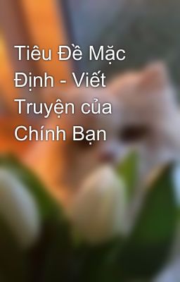 Tiêu Đề Mặc Định - Viết Truyện của Chính Bạn