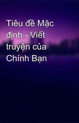 Tiêu đề Mặc định - Viết truyện của Chính Bạn