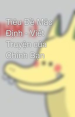 Tiêu Đề Mặc Định - Viết Truyện của Chính Bạn