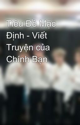 Tiêu Đề Mặc Định - Viết Truyện của Chính Bạn