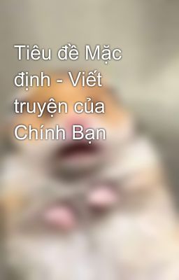 Tiêu đề Mặc định - Viết truyện của Chính Bạn