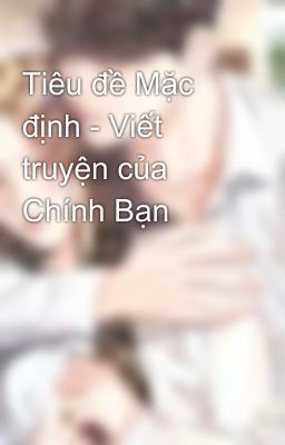 Tiêu đề Mặc định - Viết truyện của Chính Bạn