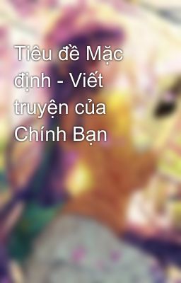 Tiêu đề Mặc định - Viết truyện của Chính Bạn