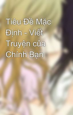 Tiêu Đề Mặc Định - Viết Truyện của Chính Bạn