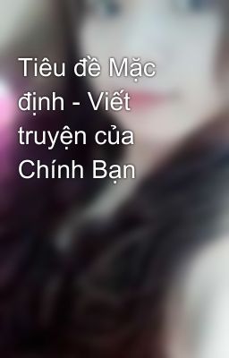 Tiêu đề Mặc định - Viết truyện của Chính Bạn