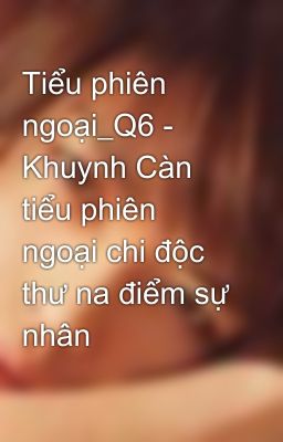 Tiểu phiên ngoại_Q6 - Khuynh Càn tiểu phiên ngoại chi độc thư na điểm sự nhân