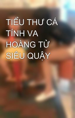 TIỂU THƯ CÁ TÍNH VA HOÀNG TỬ SIÊU QUẬY