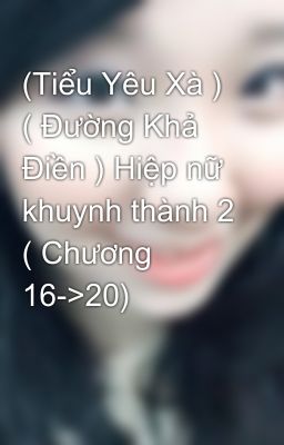 (Tiểu Yêu Xà ) ( Đường Khả Điền ) Hiệp nữ khuynh thành 2 ( Chương 16->20)