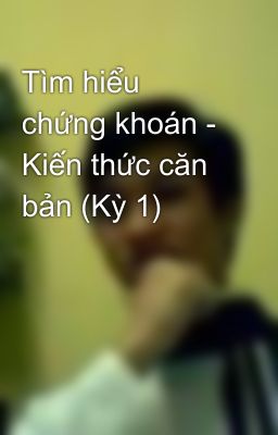 Tìm hiểu chứng khoán - Kiến thức căn bản (Kỳ 1)