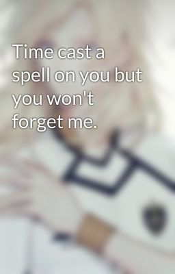 Time cast a spell on you but you won't forget me.