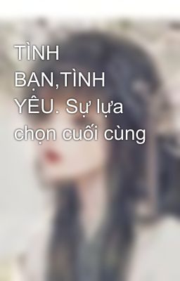 TÌNH BẠN,TÌNH YÊU. Sự lựa chọn cuối cùng 