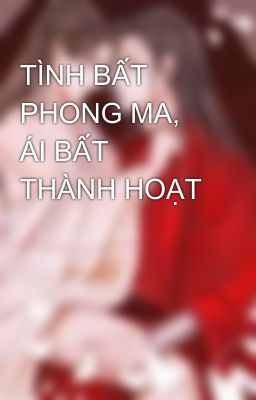 TÌNH BẤT PHONG MA, ÁI BẤT THÀNH HOẠT