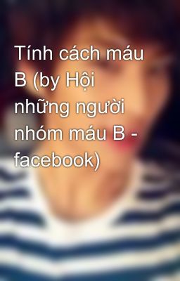 Tính cách máu B (by Hội những người nhóm máu B - facebook)