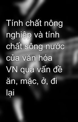 Tính chất nông nghiệp và tính chất sông nước của văn hóa VN qua vấn đề ăn, mặc, ở, đi lại