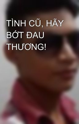 TÌNH CŨ, HÃY BỚT ĐAU THƯƠNG!