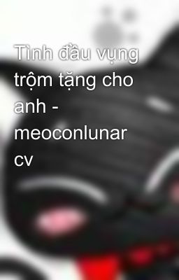 Tình đầu vụng trộm tặng cho anh - meoconlunar cv