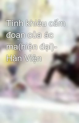 Tình khiêu cấm đoạn của ác ma(hiện đại)- Hàn Viện