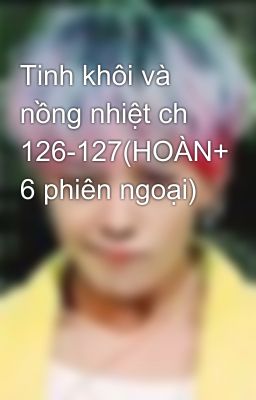 Tinh khôi và nồng nhiệt ch 126-127(HOÀN+ 6 phiên ngoại)